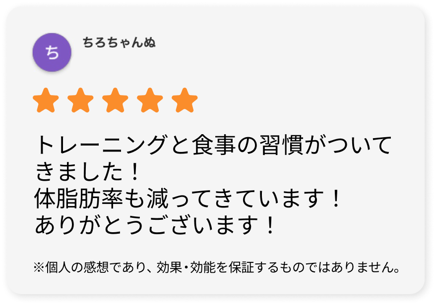 トレーニングと食事の習慣がついてきました！体脂肪率も減ってきています！ありがとうございます！